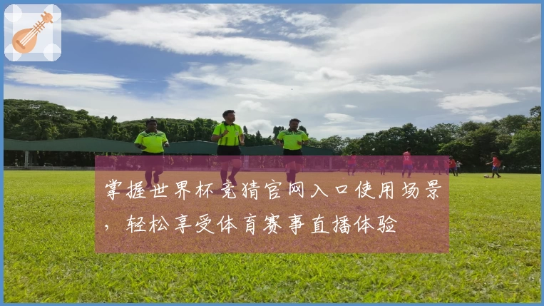 掌握世界杯竞猜官网入口使用场景，轻松享受体育赛事直播体验