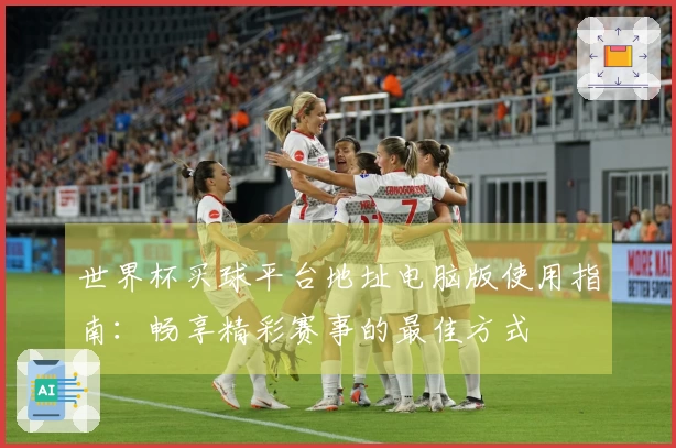 世界杯买球平台地址电脑版使用指南：畅享精彩赛事的最佳方式