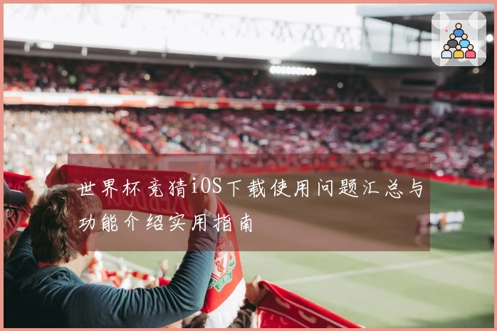 世界杯竞猜iOS下载使用问题汇总与功能介绍实用指南