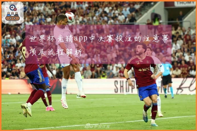 世界杯竞猜app中决赛投注的注意事项及流程解析