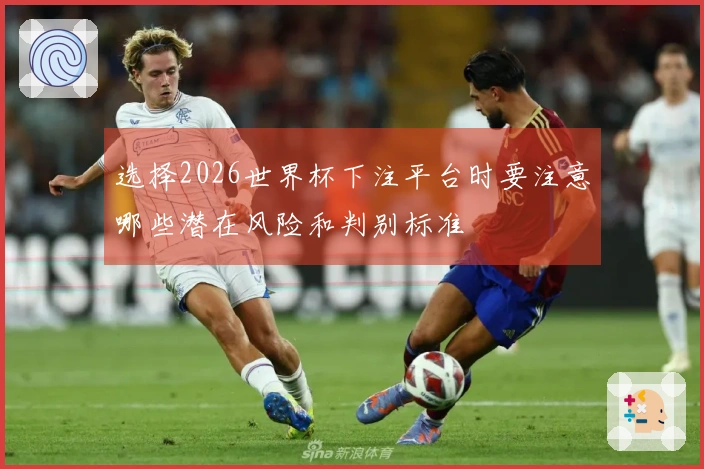 选择2026世界杯下注平台时要注意哪些潜在风险和判别标准