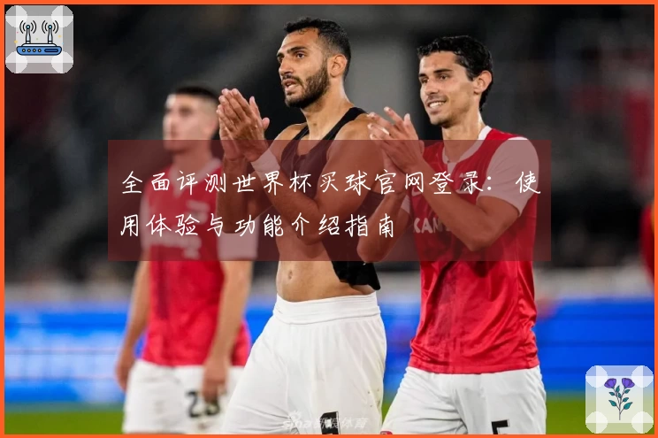 全面评测世界杯买球官网登录：使用体验与功能介绍指南