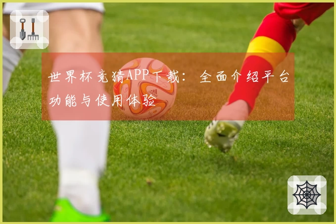 世界杯竞猜APP下载：全面介绍平台功能与使用体验