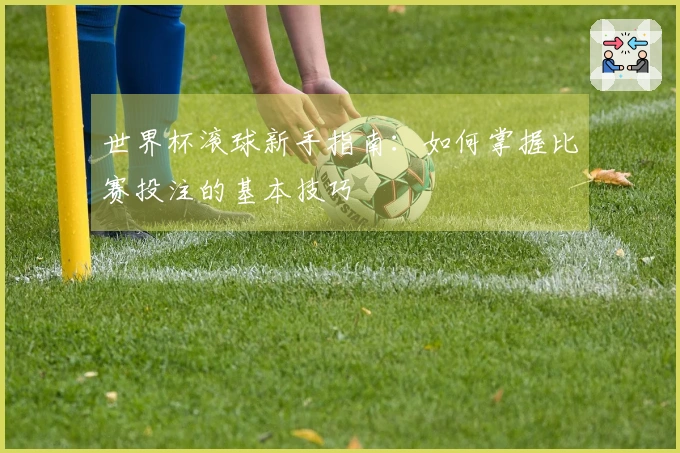 世界杯滚球新手指南：如何掌握比赛投注的基本技巧