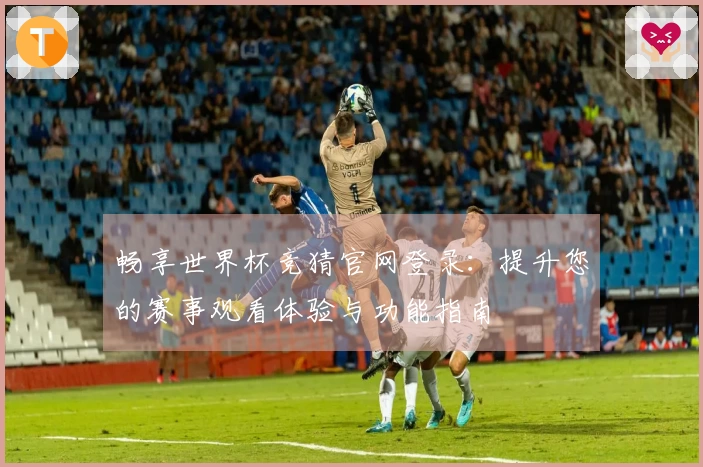 畅享世界杯竞猜官网登录：提升您的赛事观看体验与功能指南