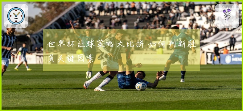 世界杯让球策略大比拼 如何判断胜负关键因素