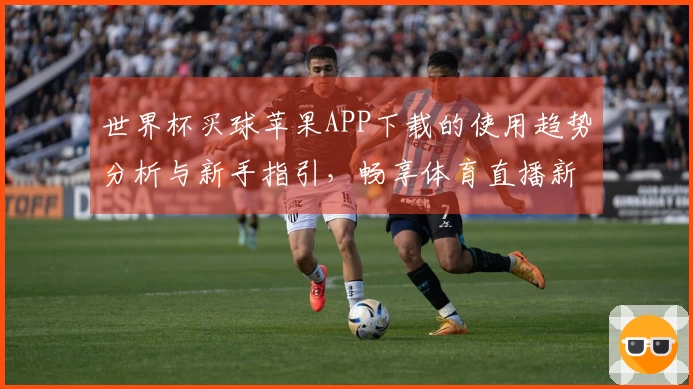 世界杯买球苹果APP下载的使用趋势分析与新手指引，畅享体育直播新体验
