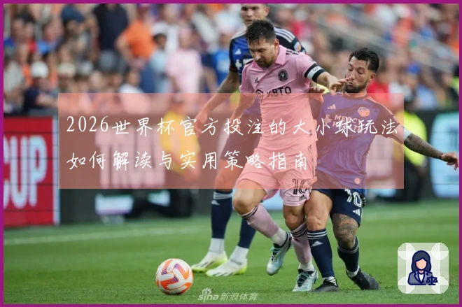 2026世界杯官方投注的大小球玩法如何解读与实用策略指南