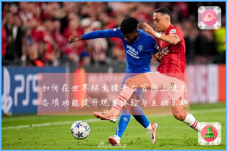 如何在世界杯竞猜平台官网上使用各项功能提升观看体验与互动乐趣