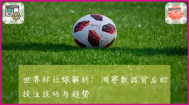 世界杯让球解析：洞察数据背后的投注技巧与趋势