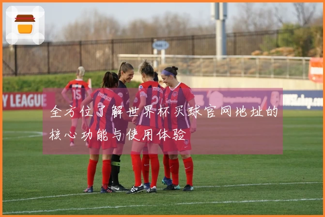 全方位了解世界杯买球官网地址的核心功能与使用体验