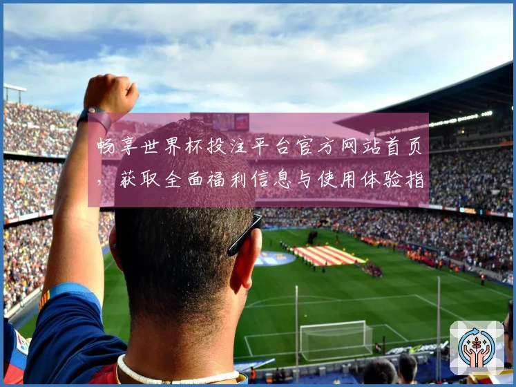 畅享世界杯投注平台官方网站首页，获取全面福利信息与使用体验指南