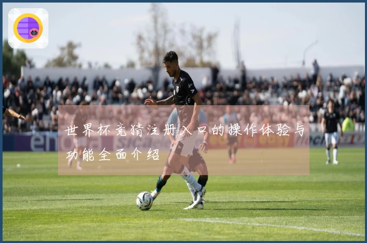 世界杯竞猜注册入口的操作体验与功能全面介绍