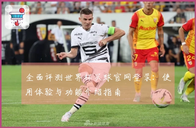 全面评测世界杯买球官网登录：使用体验与功能介绍指南