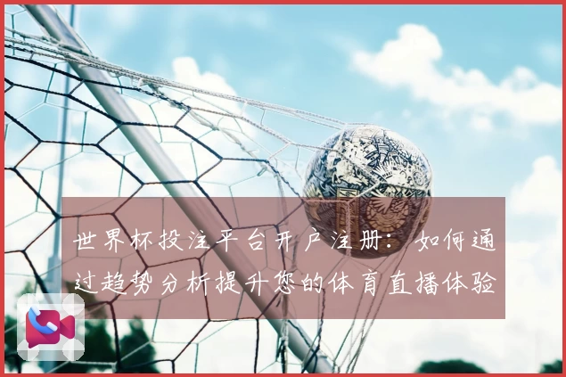 世界杯投注平台开户注册：如何通过趋势分析提升您的体育直播体验
