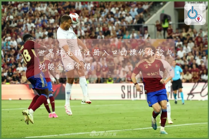 世界杯竞猜注册入口的操作体验与功能全面介绍