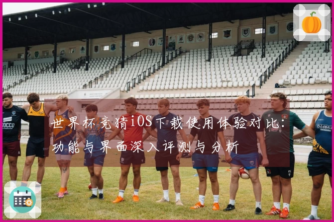 世界杯竞猜iOS下载使用体验对比：功能与界面深入评测与分析